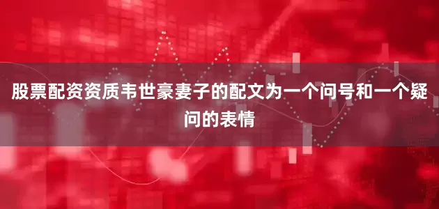 股票配资资质韦世豪妻子的配文为一个问号和一个疑问的表情
