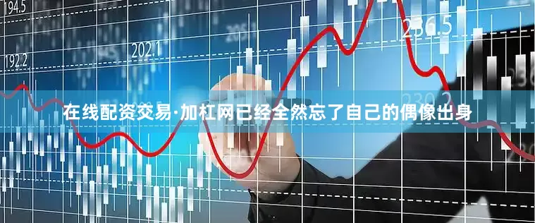 在线配资交易·加杠网已经全然忘了自己的偶像出身