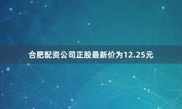 合肥配资公司正股最新价为12.25元