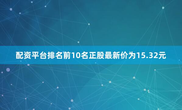 配资平台排名前10名正股最新价为15.32元