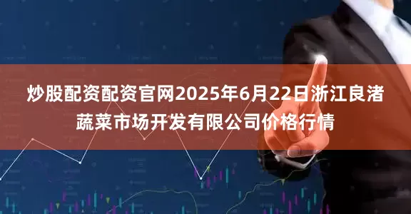炒股配资配资官网2025年6月22日浙江良渚蔬菜市场开发有限公司价格行情