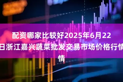 配资哪家比较好2025年6月22日浙江嘉兴蔬菜批发交易市场价格行情