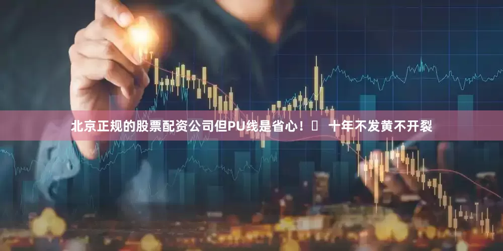 北京正规的股票配资公司但PU线是省心！✨ 十年不发黄不开裂