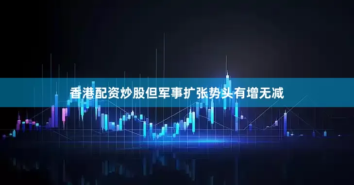 香港配资炒股但军事扩张势头有增无减