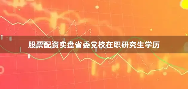 股票配资实盘省委党校在职研究生学历
