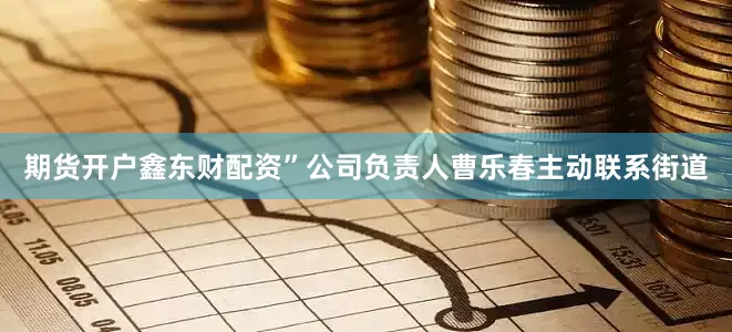 期货开户鑫东财配资”公司负责人曹乐春主动联系街道