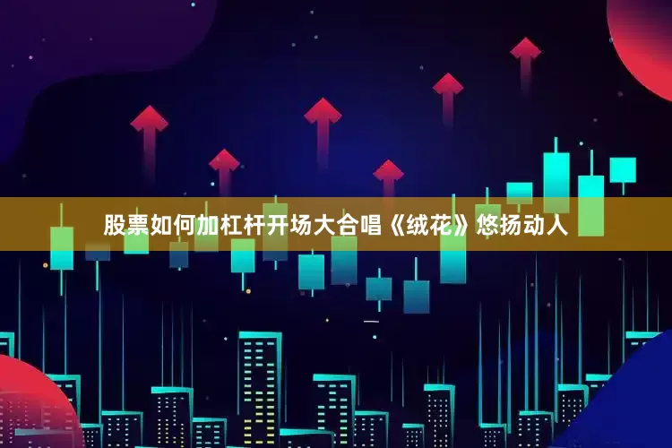 股票如何加杠杆开场大合唱《绒花》悠扬动人