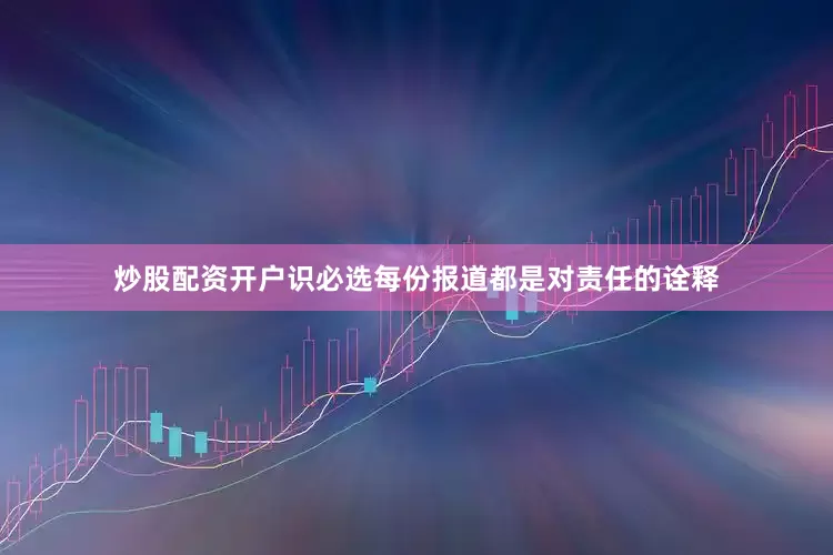 炒股配资开户识必选每份报道都是对责任的诠释