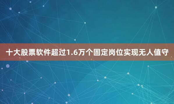 十大股票软件超过1.6万个固定岗位实现无人值守