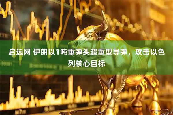 启远网 伊朗以1吨重弹头超重型导弹，攻击以色列核心目标