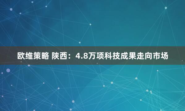 欧维策略 陕西：4.8万项科技成果走向市场