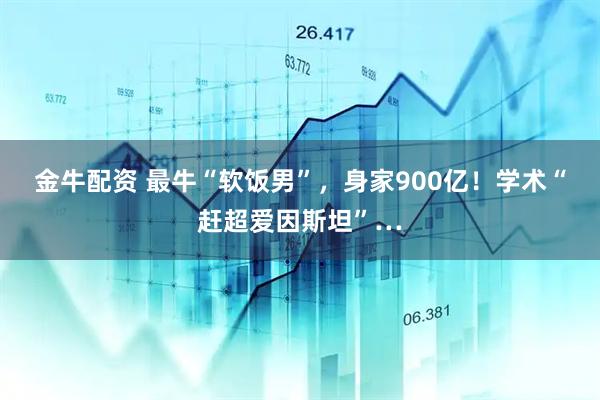 金牛配资 最牛“软饭男”，身家900亿！学术“赶超爱因斯坦”…