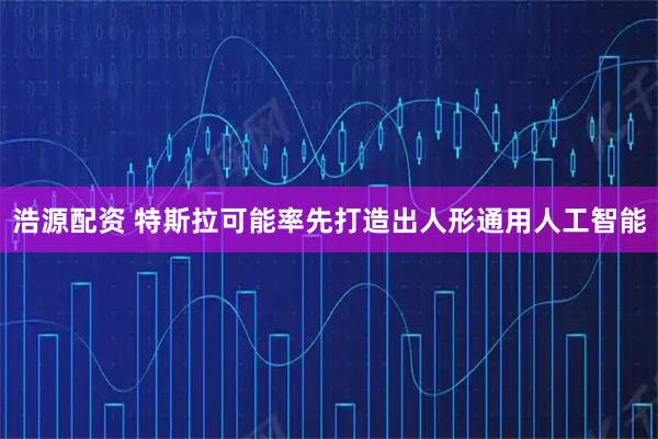 浩源配资 特斯拉可能率先打造出人形通用人工智能