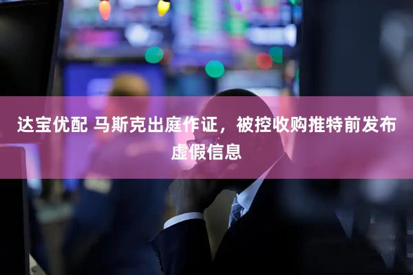 达宝优配 马斯克出庭作证，被控收购推特前发布虚假信息