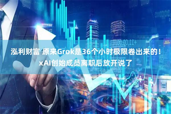泓利财富 原来Grok是36个小时极限卷出来的！xAI创始成员离职后放开说了