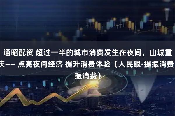 通昭配资 超过一半的城市消费发生在夜间，山城重庆—— 点亮夜间经济 提升消费体验（人民眼·提振消费）