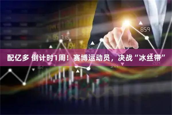 配亿多 倒计时1周！赛博运动员，决战“冰丝带”