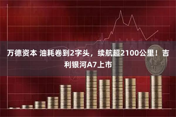 万德资本 油耗卷到2字头，续航超2100公里！吉利银河A7上市