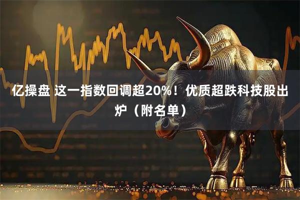 亿操盘 这一指数回调超20%！优质超跌科技股出炉（附名单）