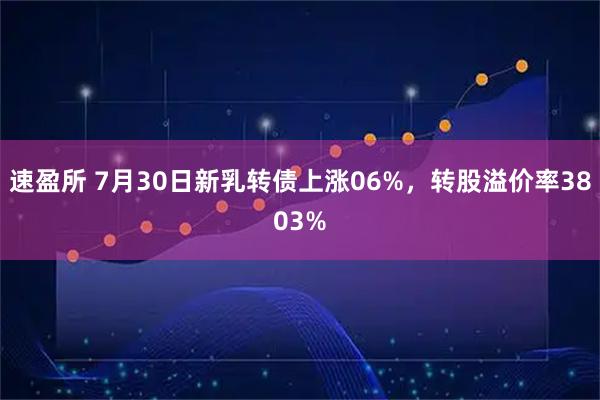速盈所 7月30日新乳转债上涨06%，转股溢价率3803%