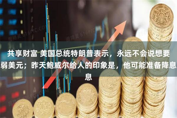 共享财富 美国总统特朗普表示，永远不会说想要弱美元；昨天鲍威尔给人的印象是，他可能准备降息