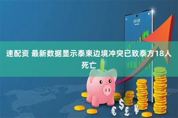 速配资 最新数据显示泰柬边境冲突已致泰方18人死亡