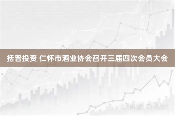 括普投资 仁怀市酒业协会召开三届四次会员大会