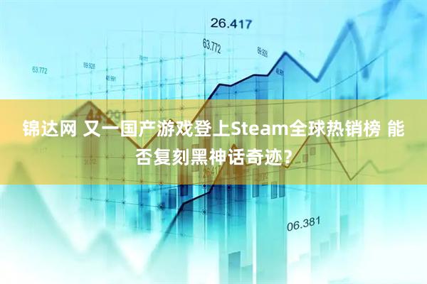 锦达网 又一国产游戏登上Steam全球热销榜 能否复刻黑神话奇迹？