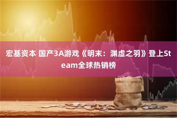 宏基资本 国产3A游戏《明末：渊虚之羽》登上Steam全球热销榜