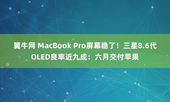 翼牛网 MacBook Pro屏幕稳了！三星8.6代OLED良率近九成：六月交付苹果