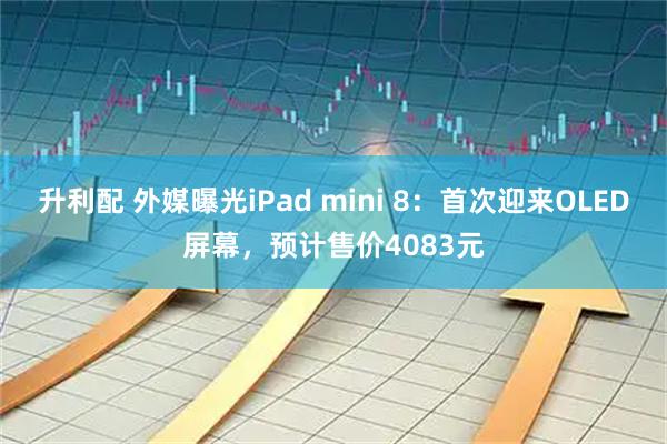 升利配 外媒曝光iPad mini 8：首次迎来OLED屏幕，预计售价4083元
