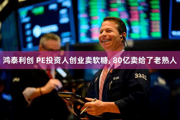 鸿泰利创 PE投资人创业卖软糖, 80亿卖给了老熟人