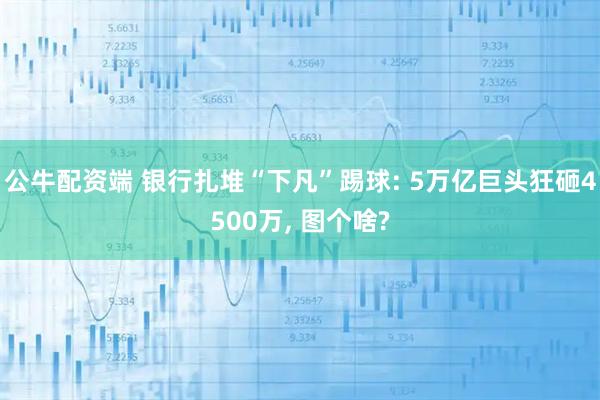 公牛配资端 银行扎堆“下凡”踢球: 5万亿巨头狂砸4500万, 图个啥?