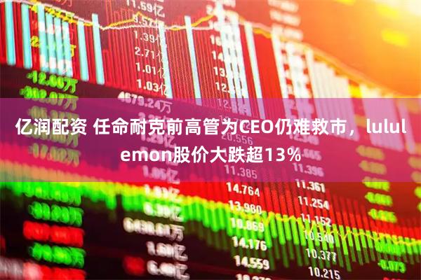 亿润配资 任命耐克前高管为CEO仍难救市，lululemon股价大跌超13%