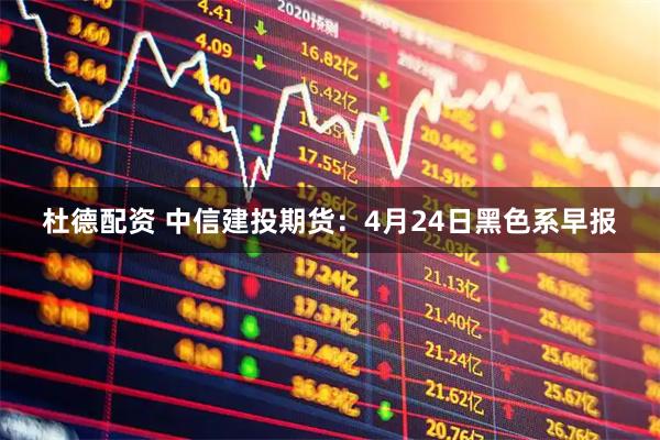 杜德配资 中信建投期货：4月24日黑色系早报