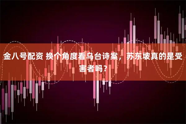 金八号配资 换个角度看乌台诗案，苏东坡真的是受害者吗？