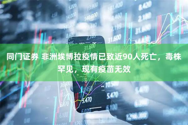 同门证券 非洲埃博拉疫情已致近90人死亡，毒株罕见，现有疫苗无效