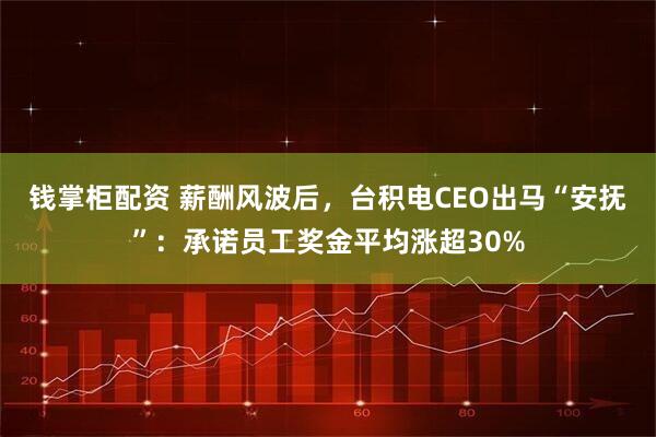 钱掌柜配资 薪酬风波后，台积电CEO出马“安抚”：承诺员工奖金平均涨超30%