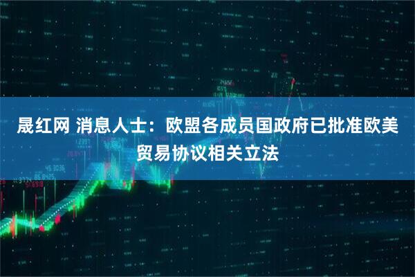 晟红网 消息人士：欧盟各成员国政府已批准欧美贸易协议相关立法