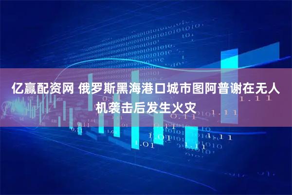 亿赢配资网 俄罗斯黑海港口城市图阿普谢在无人机袭击后发生火灾
