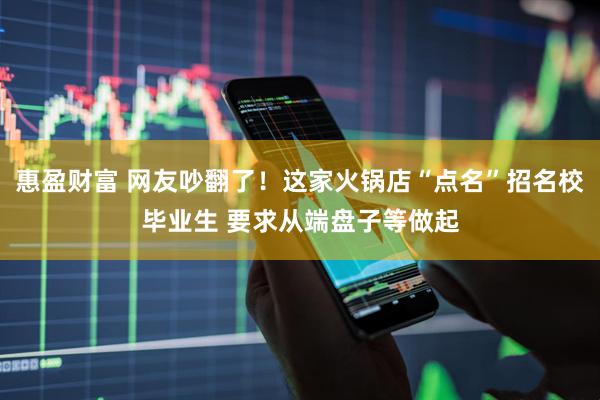 惠盈财富 网友吵翻了！这家火锅店“点名”招名校毕业生 要求从端盘子等做起