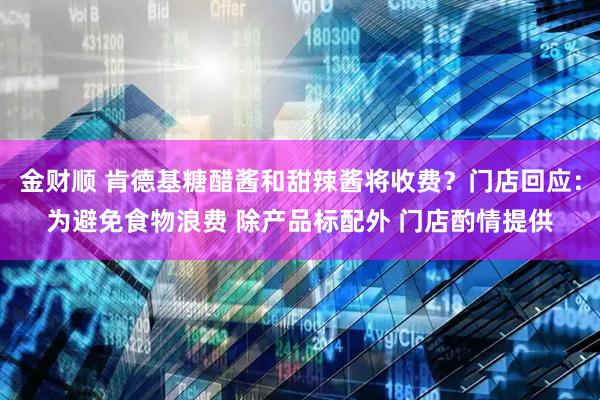 金财顺 肯德基糖醋酱和甜辣酱将收费？门店回应：为避免食物浪费 除产品标配外 门店酌情提供