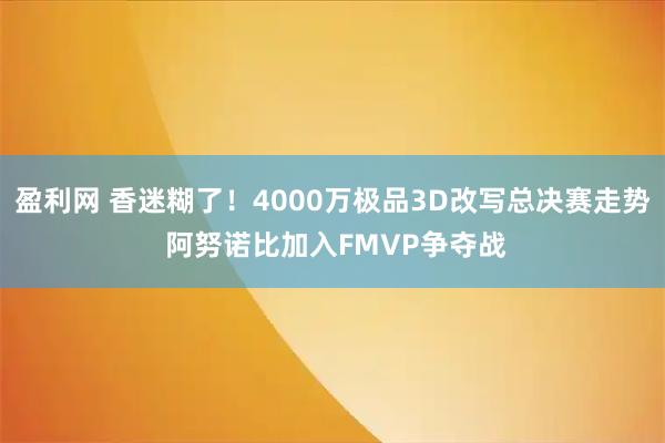 盈利网 香迷糊了！4000万极品3D改写总决赛走势 阿努诺比加入FMVP争夺战