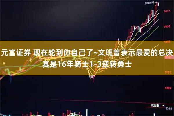 元富证券 现在轮到你自己了~文班曾表示最爱的总决赛是16年骑士1-3逆转勇士