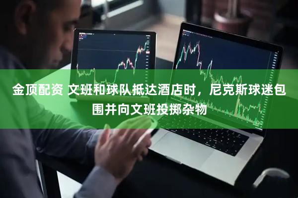 金顶配资 文班和球队抵达酒店时，尼克斯球迷包围并向文班投掷杂物
