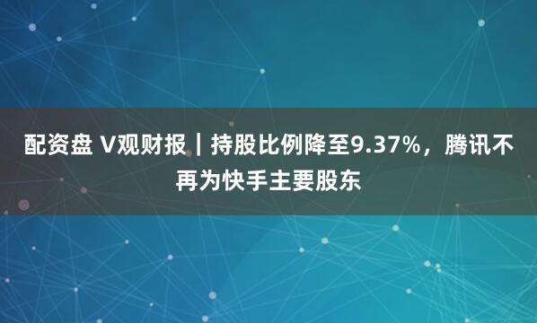 配资盘 V观财报|持股比例降至9.37%,腾讯不再为快手主要股东
