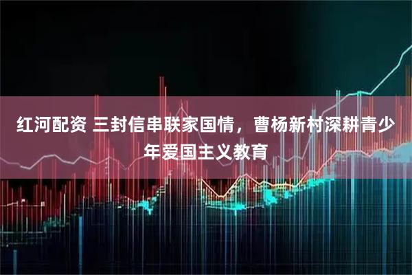红河配资 三封信串联家国情，曹杨新村深耕青少年爱国主义教育