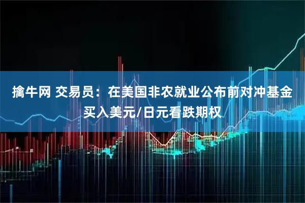 擒牛网 交易员：在美国非农就业公布前对冲基金买入美元/日元看跌期权