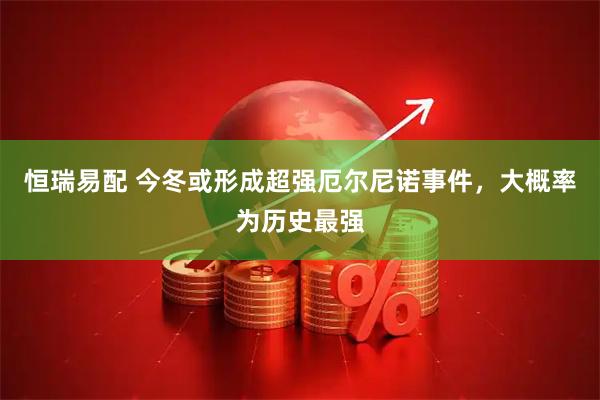 恒瑞易配 今冬或形成超强厄尔尼诺事件，大概率为历史最强