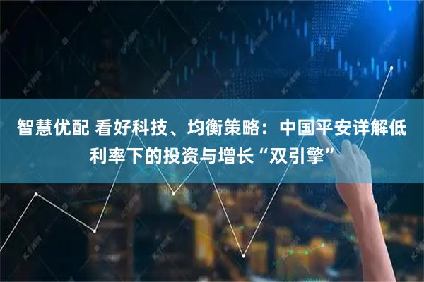 智慧优配 看好科技、均衡策略：中国平安详解低利率下的投资与增长“双引擎”